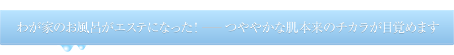 わが家のお風呂がエステになった！…つややかな肌本来のチカラが目覚めます